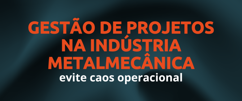 Gestao de projetos na industria metalmecanica evite caos operacional