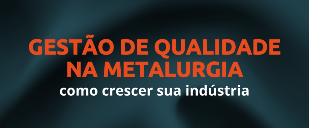 Gestão de qualidade na metalurgia: como crescer sua indústria